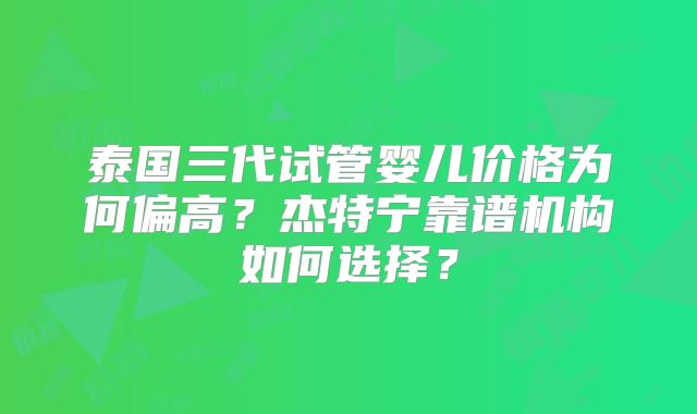 泰国三代试管婴儿价格为何偏高？杰特宁靠谱机构如何选择？
