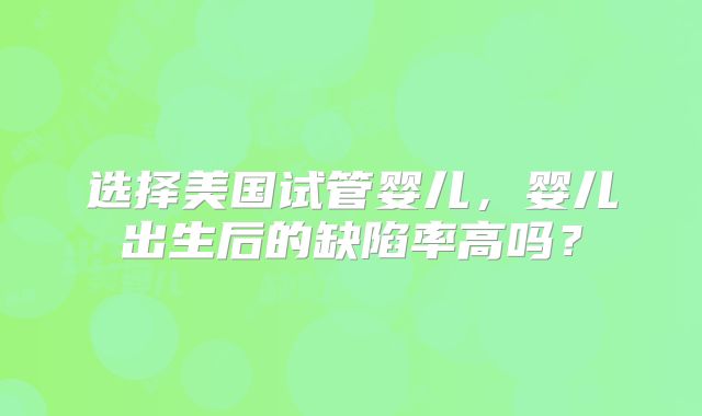 选择美国试管婴儿，婴儿出生后的缺陷率高吗？