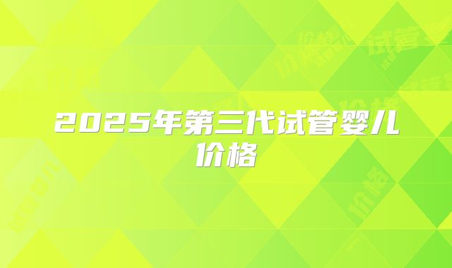 2025年第三代试管婴儿价格