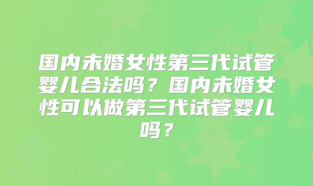 国内未婚女性第三代试管婴儿合法吗？国内未婚女性可以做第三代试管婴儿吗？