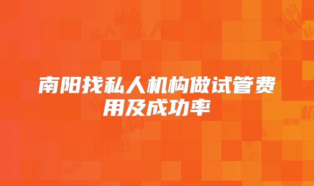 南阳找私人机构做试管费用及成功率