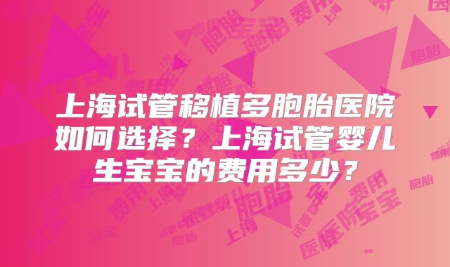 上海试管移植多胞胎医院如何选择？上海试管婴儿生宝宝的费用多少？