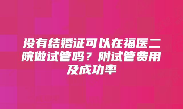 没有结婚证可以在福医二院做试管吗?附试管费用及成功率