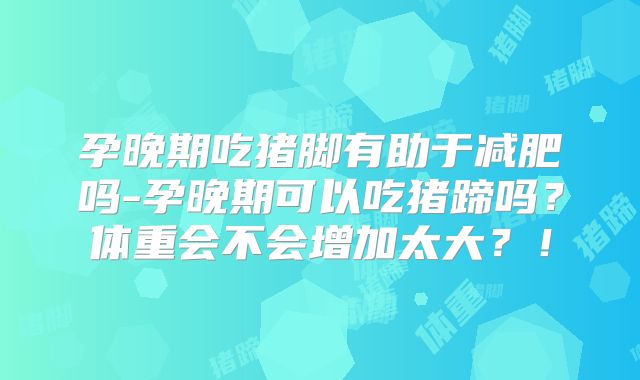 孕晚期吃猪脚有助于减肥吗-孕晚期可以吃猪蹄吗?体重会不会增加太大?!