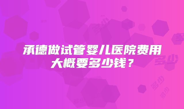 承德做试管婴儿医院费用大概要多少钱？