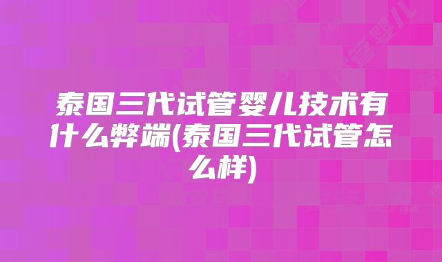 泰国三代试管婴儿技术有什么弊端(泰国三代试管怎么样)