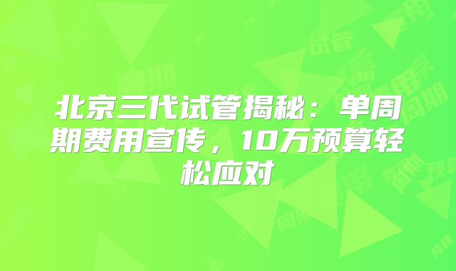北京三代试管揭秘:单周期费用宣传,10万预算轻松应对