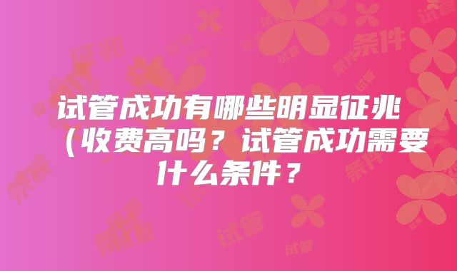 试管成功有哪些明显征兆(收费高吗?试管成功需要什么条件?