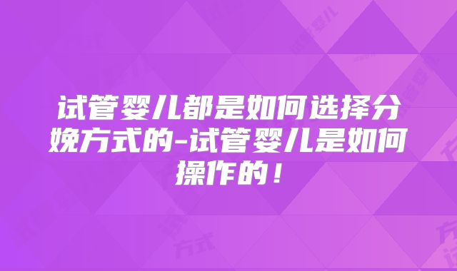 试管婴儿都是如何选择分娩方式的-试管婴儿是如何操作的！