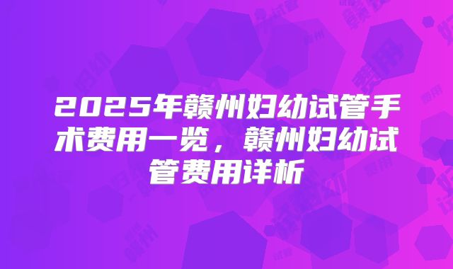 2025年赣州妇幼试管手术费用一览,赣州妇幼试管费用详析