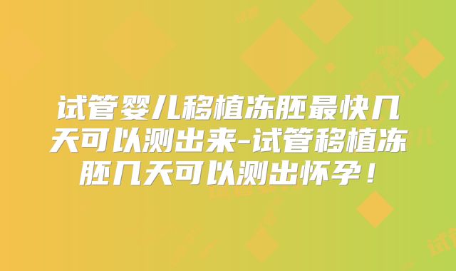 试管婴儿移植冻胚最快几天可以测出来-试管移植冻胚几天可以测出怀孕!