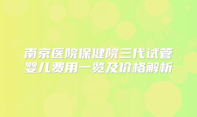 南京医院保健院三代试管婴儿费用一览及价格解析