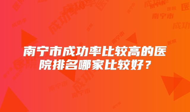 南宁市成功率比较高的医院排名哪家比较好？