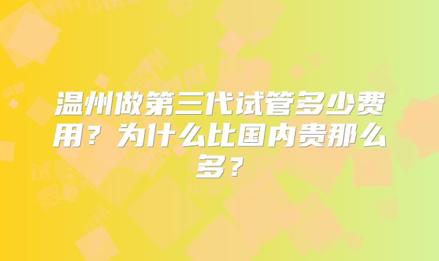 温州做第三代试管多少费用？为什么比国内贵那么多？