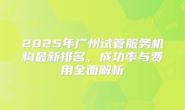 2025年广州试管服务机构最新排名，成功率与费用全面解析