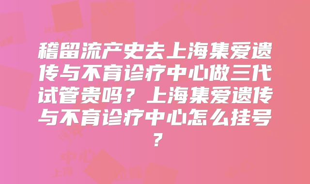稽留流产史去上海集爱遗传与不育诊疗中心做三代试管贵吗?上海集爱遗传与不育诊疗中心怎么挂号?
