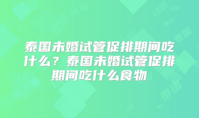 泰国未婚试管促排期间吃什么？泰国未婚试管促排期间吃什么食物