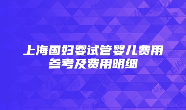 上海国妇婴试管婴儿费用参考及费用明细