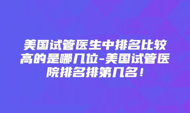 美国试管医生中排名比较高的是哪几位-美国试管医院排名排第几名！