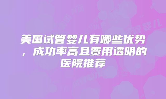 美国试管婴儿有哪些优势,成功率高且费用透明的医院推荐