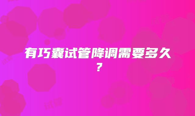 有巧囊试管降调需要多久?