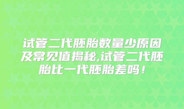 试管二代胚胎数量少原因及常见值揭秘,试管二代胚胎比一代胚胎差吗！