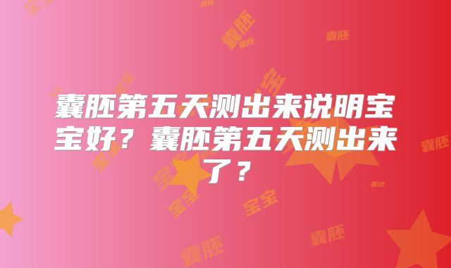 囊胚第五天测出来说明宝宝好?囊胚第五天测出来了?