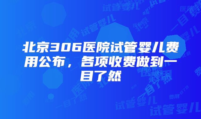 北京306医院试管婴儿费用公布,各项收费做到一目了然