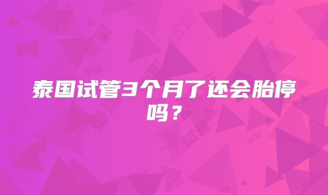 泰国试管3个月了还会胎停吗？