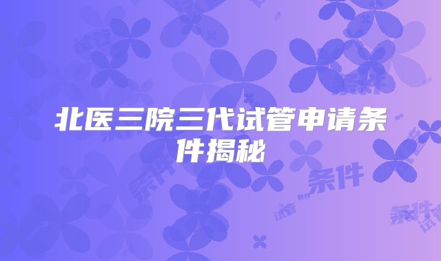 北医三院三代试管申请条件揭秘