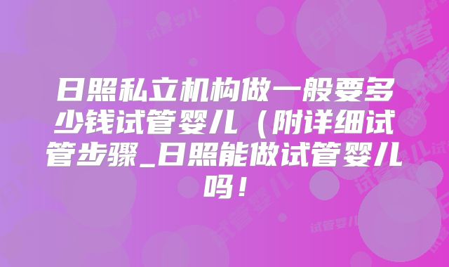 日照私立机构做一般要多少钱试管婴儿（附详细试管步骤_日照能做试管婴儿吗！