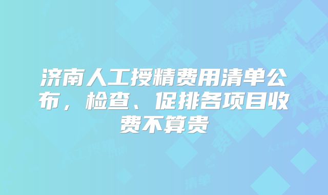 济南人工授精费用清单公布,检查、促排各项目收费不算贵