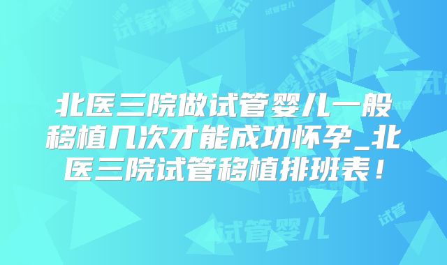 北医三院做试管婴儿一般移植几次才能成功怀孕_北医三院试管移植排班表！