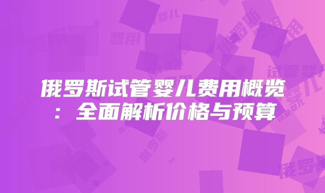 俄罗斯试管婴儿费用概览:全面解析价格与预算