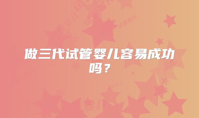 做三代试管婴儿容易成功吗?