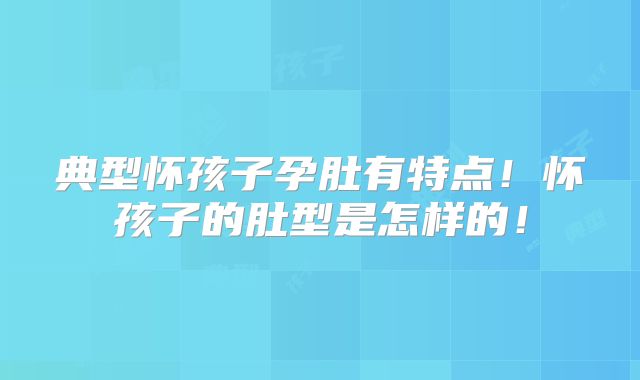 典型怀孩子孕肚有特点！怀孩子的肚型是怎样的！