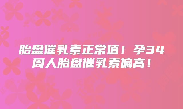 胎盘催乳素正常值！孕34周人胎盘催乳素偏高！