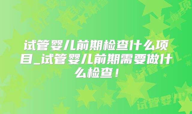 试管婴儿前期检查什么项目_试管婴儿前期需要做什么检查！