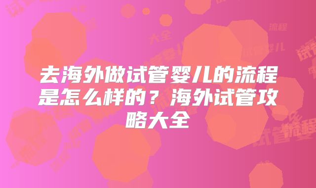去海外做试管婴儿的流程是怎么样的？海外试管攻略大全