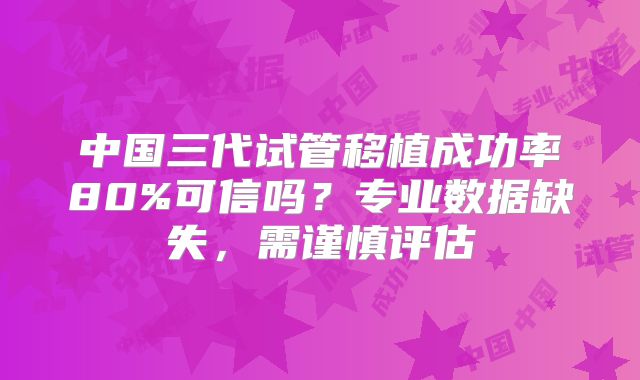 中国三代试管移植成功率80%可信吗？专业数据缺失，需谨慎评估