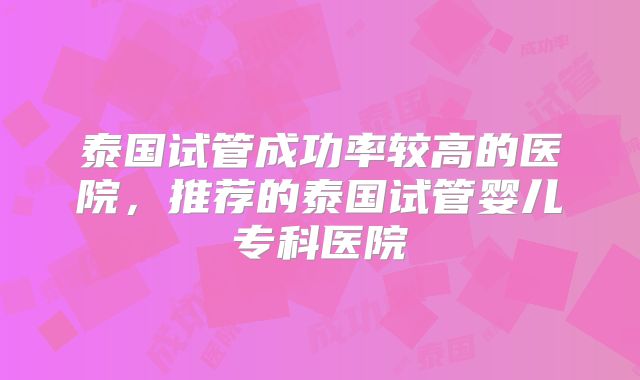 泰国试管成功率较高的医院,推荐的泰国试管婴儿专科医院