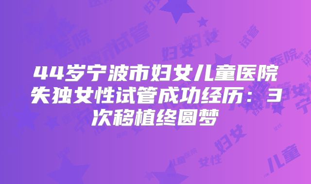 44岁宁波市妇女儿童医院失独女性试管成功经历：3次移植终圆梦