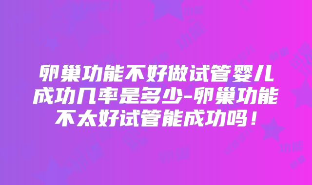 卵巢功能不好做试管婴儿成功几率是多少-卵巢功能不太好试管能成功吗!