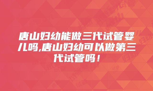 唐山妇幼能做三代试管婴儿吗,唐山妇幼可以做第三代试管吗!