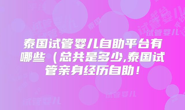 泰国试管婴儿自助平台有哪些(总共是多少,泰国试管亲身经历自助!