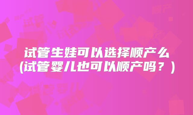 试管生娃可以选择顺产么(试管婴儿也可以顺产吗？)