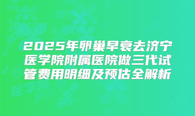 2025年卵巢早衰去济宁医学院附属医院做三代试管费用明细及预估全解析