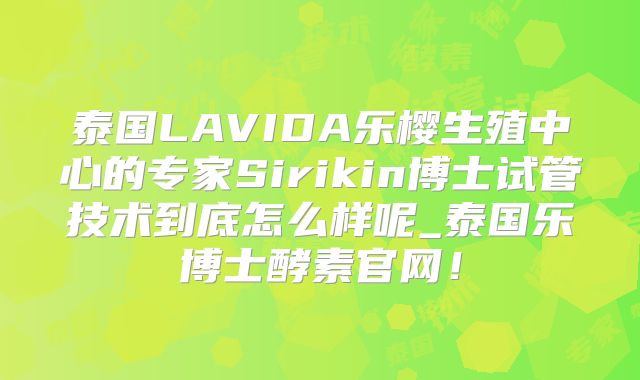 泰国LAVIDA乐樱生殖中心的专家Sirikin博士试管技术到底怎么样呢_泰国乐博士酵素官网！