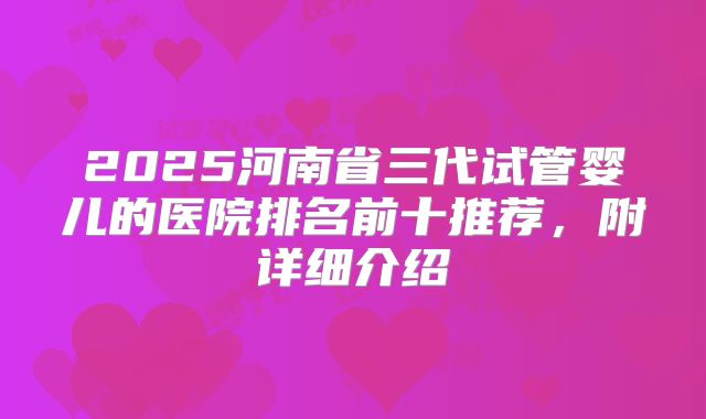 2025河南省三代试管婴儿的医院排名前十推荐,附详细介绍