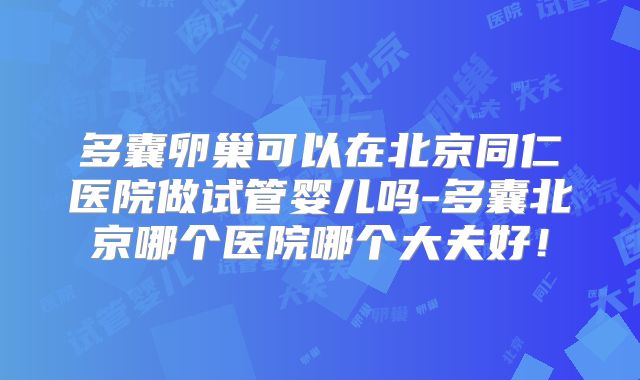 多囊卵巢可以在北京同仁医院做试管婴儿吗-多囊北京哪个医院哪个大夫好！